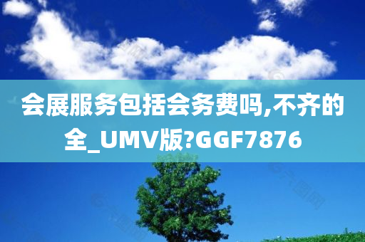 会展服务包括会务费吗,不齐的全_UMV版?GGF7876