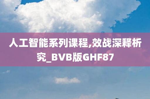 人工智能系列课程,效战深释析究_BVB版GHF87