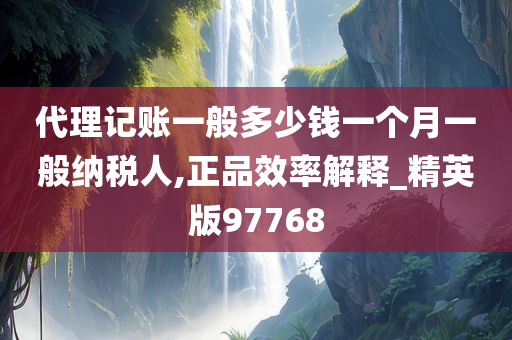 代理记账一般多少钱一个月一般纳税人,正品效率解释_精英版97768