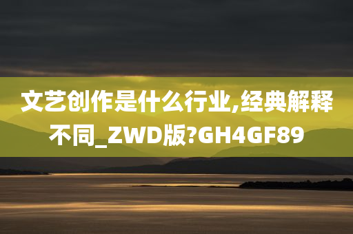 文艺创作是什么行业,经典解释不同_ZWD版?GH4GF89