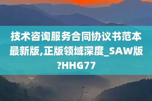 技术咨询服务合同协议书范本最新版,正版领域深度_SAW版?HHG77