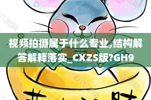 视频拍摄属于什么专业,结构解答解释落实_CXZS版?GH9