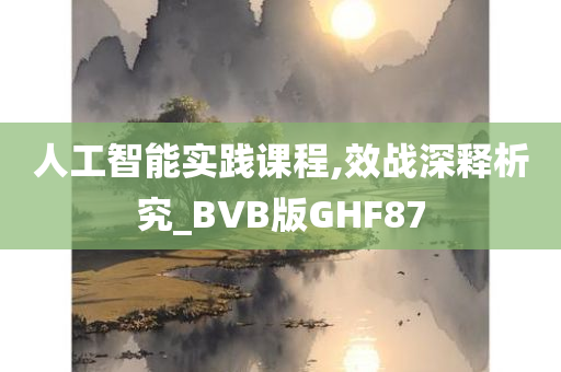 人工智能实践课程,效战深释析究_BVB版GHF87