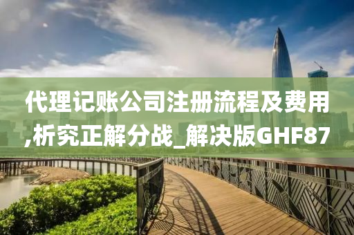 代理记账公司注册流程及费用,析究正解分战_解决版GHF87