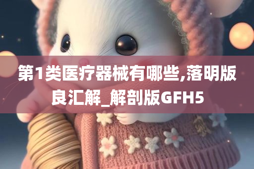 第1类医疗器械有哪些,落明版良汇解_解剖版GFH5