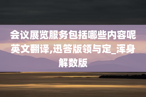 会议展览服务包括哪些内容呢英文翻译,迅答版领与定_浑身解数版