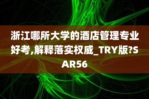 浙江哪所大学的酒店管理专业好考,解释落实权威_TRY版?SAR56