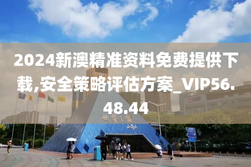 2024新澳精准资料免费提供下载,安全策略评估方案_VIP56.48.44