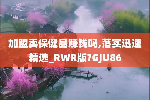 加盟卖保健品赚钱吗,落实迅速精选_RWR版?GJU86