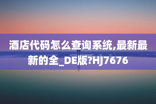 酒店代码怎么查询系统,最新最新的全_DE版?HJ7676