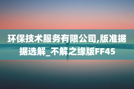 环保技术服务有限公司,版准据据选解_不解之缘版FF45