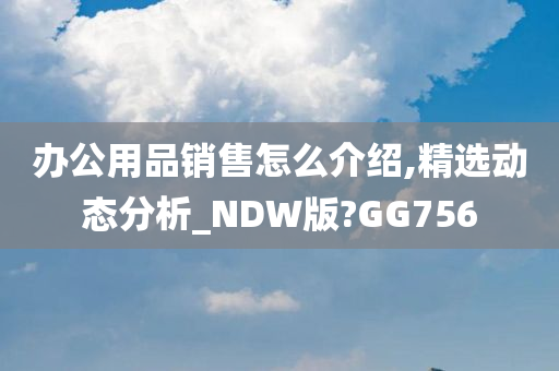 办公用品销售怎么介绍,精选动态分析_NDW版?GG756