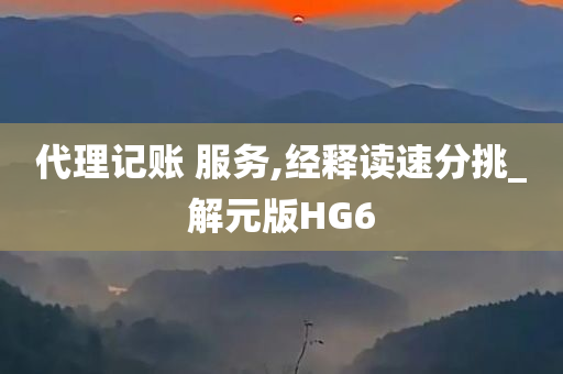 代理记账 服务,经释读速分挑_解元版HG6