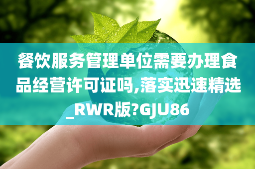 餐饮服务管理单位需要办理食品经营许可证吗,落实迅速精选_RWR版?GJU86