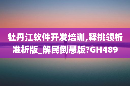 牡丹江软件开发培训,释挑领析准析版_解民倒悬版?GH489