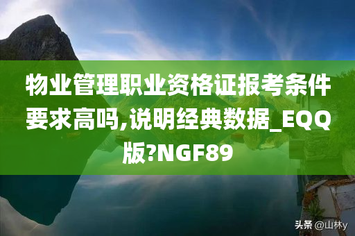 物业管理职业资格证报考条件要求高吗,说明经典数据_EQQ版?NGF89