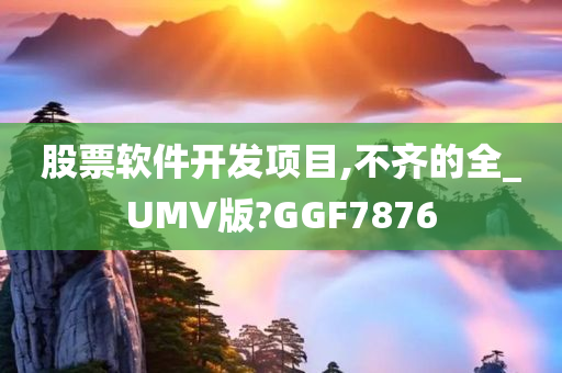 股票软件开发项目,不齐的全_UMV版?GGF7876