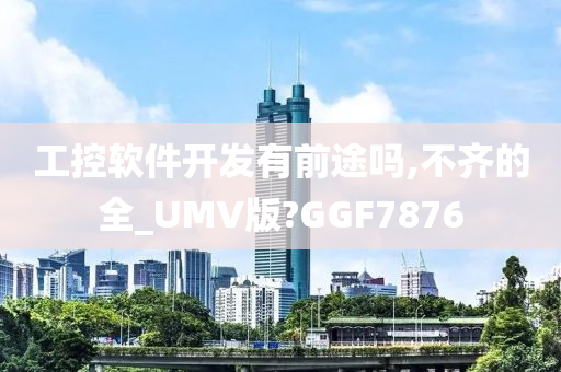 工控软件开发有前途吗,不齐的全_UMV版?GGF7876