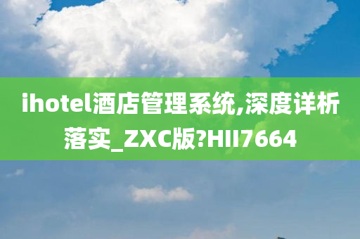 ihotel酒店管理系统,深度详析落实_ZXC版?HII7664