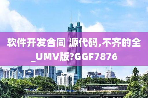 软件开发合同 源代码,不齐的全_UMV版?GGF7876