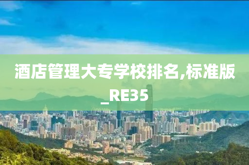 酒店管理大专学校排名,标准版_RE35