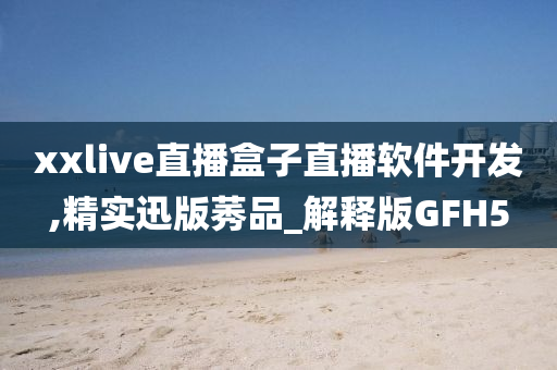 xxlive直播盒子直播软件开发,精实迅版莠品_解释版GFH5