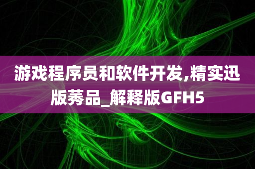 游戏程序员和软件开发,精实迅版莠品_解释版GFH5