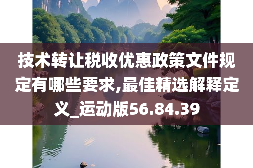 技术转让税收优惠政策文件规定有哪些要求,最佳精选解释定义_运动版56.84.39