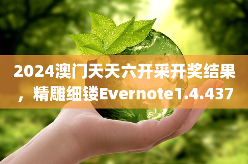 2024澳门天天六开采开奖结果，精雕细镂Evernote1.4.437