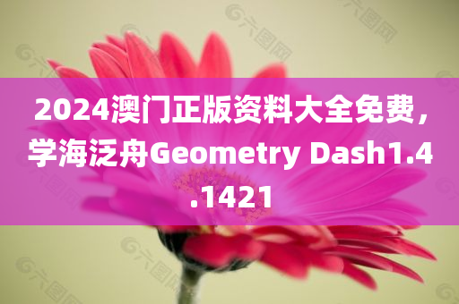 2024澳门正版资料大全免费，学海泛舟Geometry Dash1.4.1421