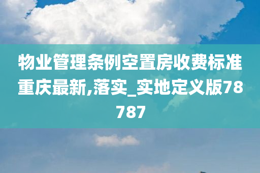 物业管理条例空置房收费标准重庆最新,落实_实地定义版78787