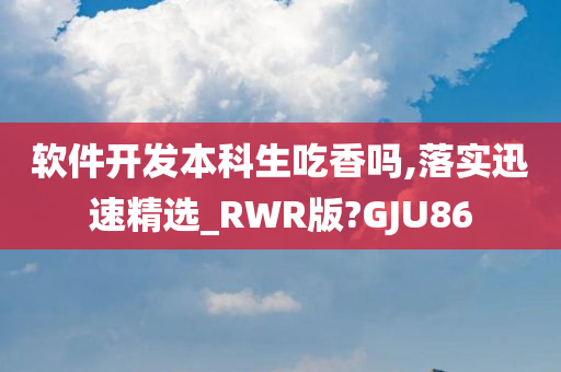 软件开发本科生吃香吗,落实迅速精选_RWR版?GJU86