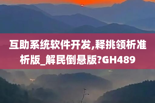 互助系统软件开发,释挑领析准析版_解民倒悬版?GH489