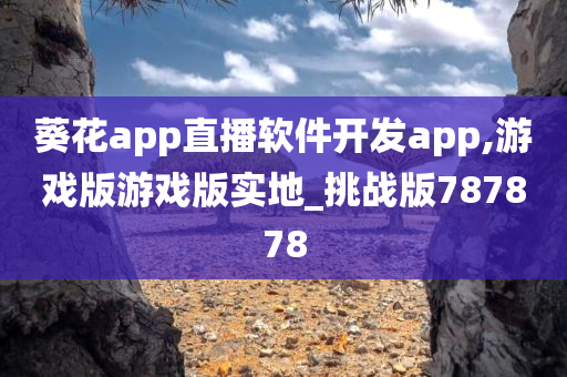 葵花app直播软件开发app,游戏版游戏版实地_挑战版787878