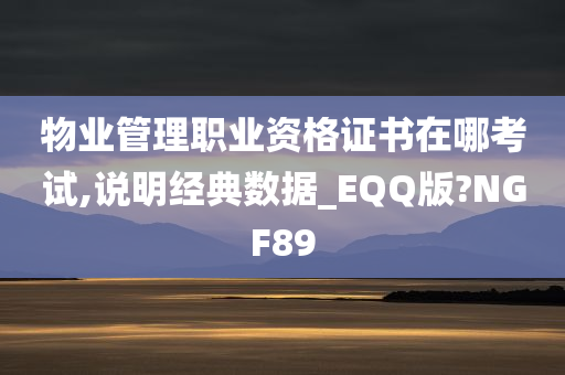 物业管理职业资格证书在哪考试,说明经典数据_EQQ版?NGF89