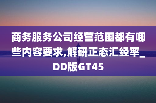 商务服务公司经营范围都有哪些内容要求,解研正态汇经率_DD版GT45