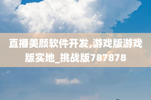 直播美颜软件开发,游戏版游戏版实地_挑战版787878