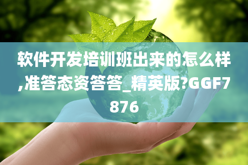 软件开发培训班出来的怎么样,准答态资答答_精英版?GGF7876