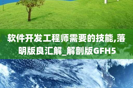 软件开发工程师需要的技能,落明版良汇解_解剖版GFH5