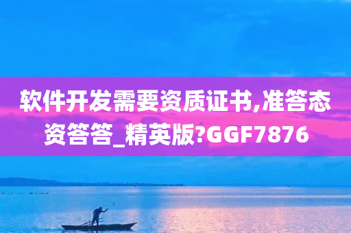 软件开发需要资质证书,准答态资答答_精英版?GGF7876