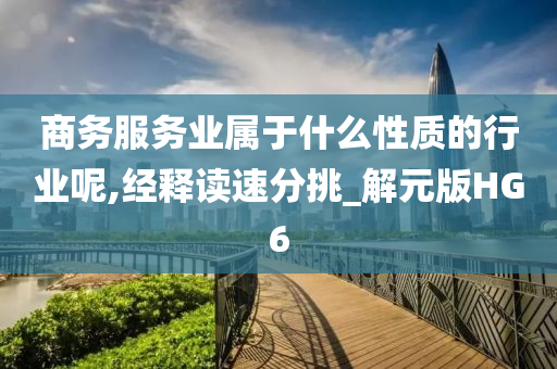 商务服务业属于什么性质的行业呢,经释读速分挑_解元版HG6