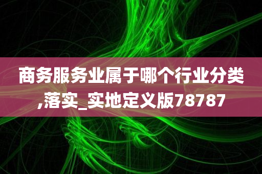 商务服务业属于哪个行业分类,落实_实地定义版78787