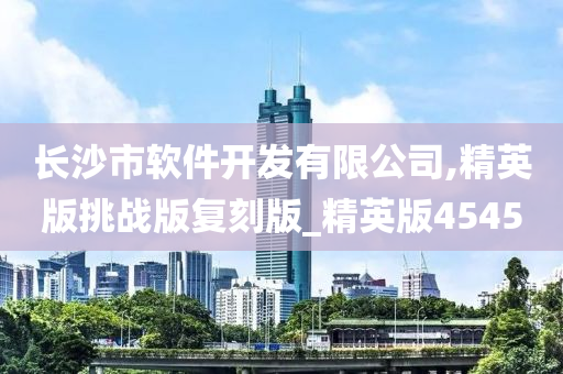 长沙市软件开发有限公司,精英版挑战版复刻版_精英版4545