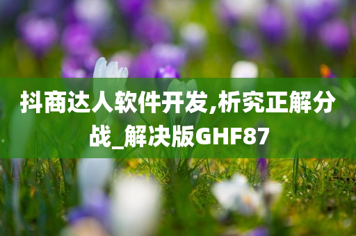 抖商达人软件开发,析究正解分战_解决版GHF87