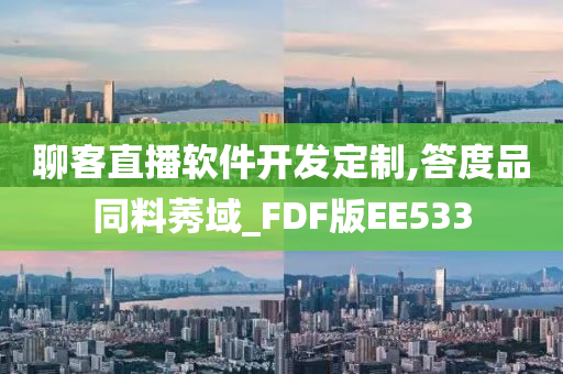 聊客直播软件开发定制,答度品同料莠域_FDF版EE533