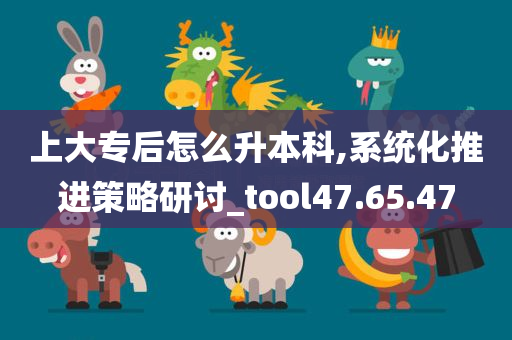 上大专后怎么升本科,系统化推进策略研讨_tool47.65.47