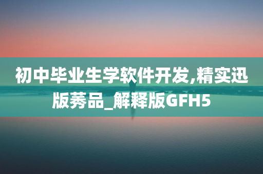 初中毕业生学软件开发,精实迅版莠品_解释版GFH5