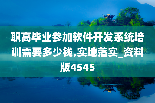 职高毕业参加软件开发系统培训需要多少钱,实地落实_资料版4545