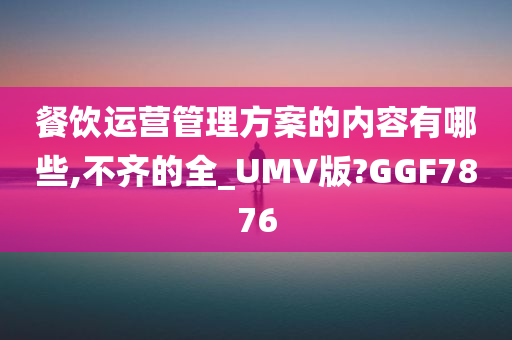 餐饮运营管理方案的内容有哪些,不齐的全_UMV版?GGF7876