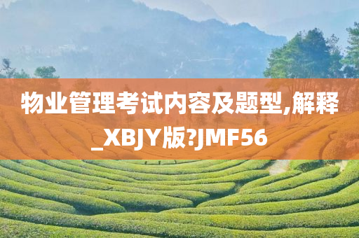 物业管理考试内容及题型,解释_XBJY版?JMF56